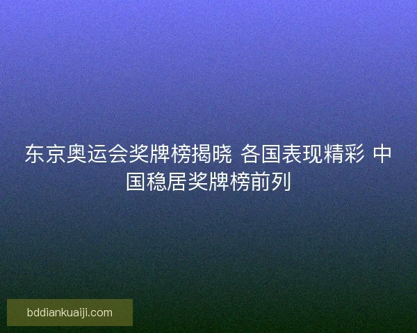 东京奥运会奖牌榜揭晓 各国表现精彩 中国稳居奖牌榜前列 东京奥运会奖牌榜揭晓 各国表现精彩 中国稳居奖牌榜前列