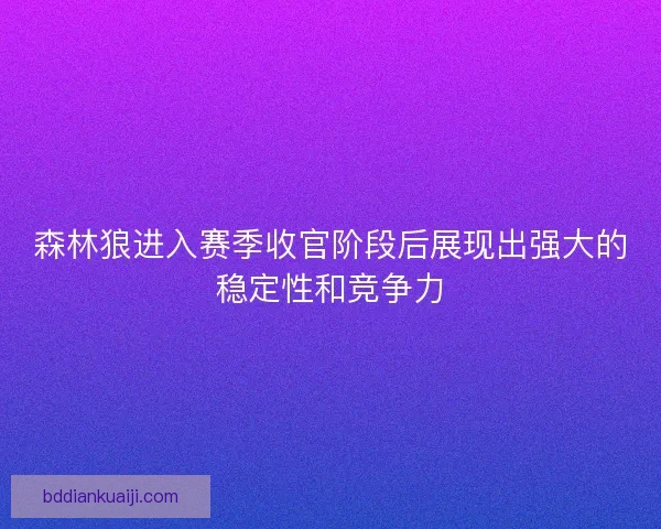 森林狼进入赛季收官阶段后展现出强大的稳定性和竞争力 森林狼进入赛季收官阶段后展现出强大的稳定性和竞争力
