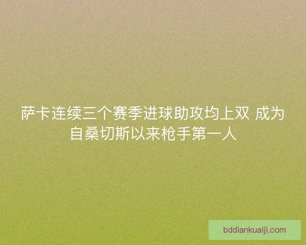 萨卡连续三个赛季进球助攻均上双 成为自桑切斯以来枪手第一人 萨卡连续三个赛季进球助攻均上双 成为自桑切斯以来枪手第一人