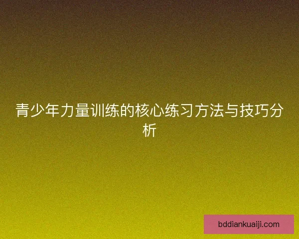 青少年力量训练的核心练习方法与技巧分析 青少年力量训练的核心练习方法与技巧分析