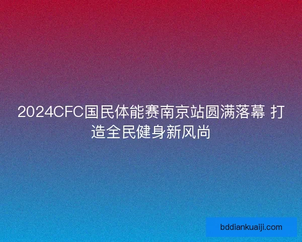 2024CFC国民体能赛南京站圆满落幕 打造全民健身新风尚