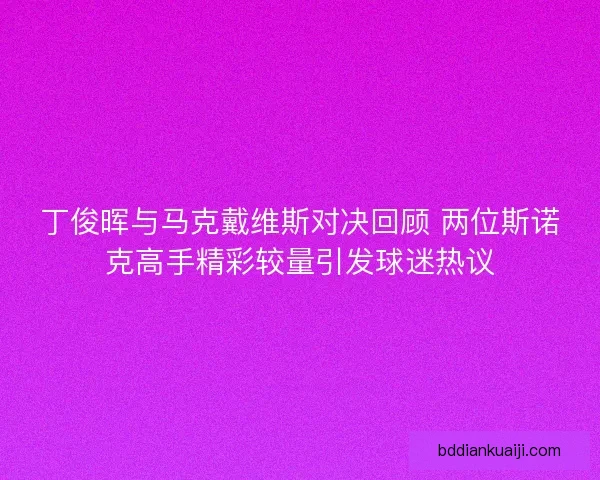 丁俊晖与马克戴维斯对决回顾 两位斯诺克高手精彩较量引发球迷热议