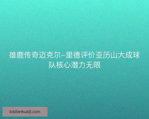 雄鹿传奇迈克尔-里德评价亚历山大成球队核心潜力无限 雄鹿传奇迈克尔-里德评价亚历山大成球队核心潜力无限