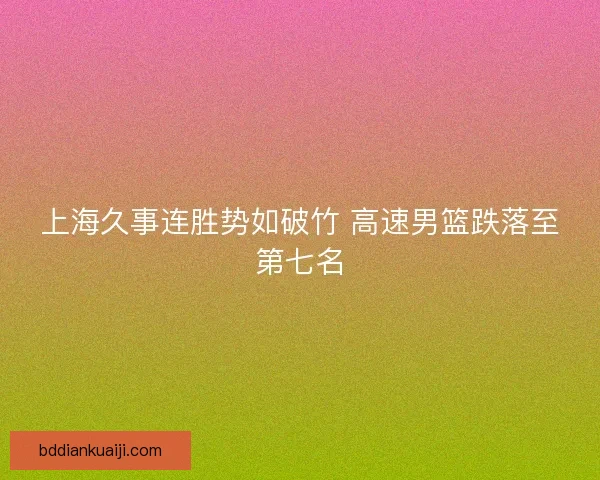 上海久事连胜势如破竹 高速男篮跌落至第七名 上海久事连胜势如破竹 高速男篮跌落至第七名