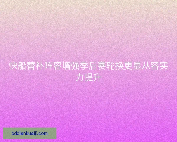 快船替补阵容增强季后赛轮换更显从容实力提升 快船替补阵容增强季后赛轮换更显从容实力提升