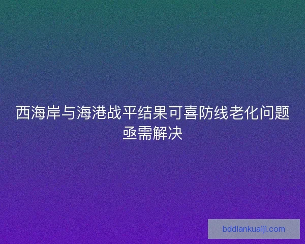 西海岸与海港战平结果可喜防线老化问题亟需解决 西海岸与海港战平结果可喜防线老化问题亟需解决