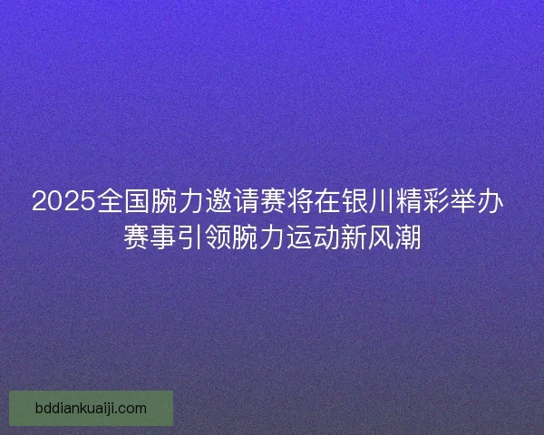 2025全国腕力邀请赛将在银川精彩举办 赛事引领腕力运动新风潮 2025全国腕力邀请赛将在银川精彩举办 赛事引领腕力运动新风潮