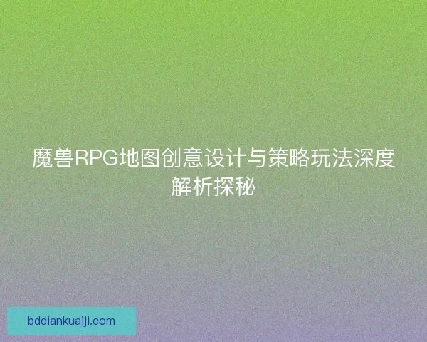 魔兽RPG地图创意设计与策略玩法深度解析探秘 魔兽RPG地图创意设计与策略玩法深度解析探秘