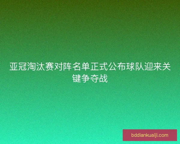 亚冠淘汰赛对阵名单正式公布球队迎来关键争夺战 亚冠淘汰赛对阵名单正式公布球队迎来关键争夺战