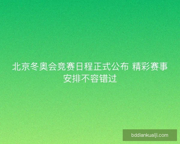 北京冬奥会竞赛日程正式公布 精彩赛事安排不容错过 北京冬奥会竞赛日程正式公布 精彩赛事安排不容错过