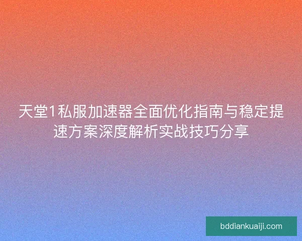 天堂1私服加速器全面优化指南与稳定提速方案深度解析实战技巧分享 天堂1私服加速器全面优化指南与稳定提速方案深度解析实战技巧分享