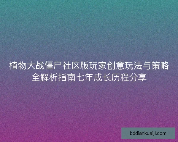植物大战僵尸社区版玩家创意玩法与策略全解析指南七年成长历程分享