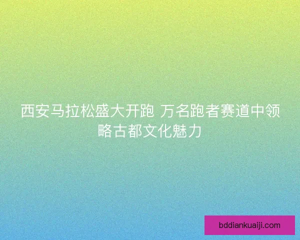 西安马拉松盛大开跑 万名跑者赛道中领略古都文化魅力 西安马拉松盛大开跑 万名跑者赛道中领略古都文化魅力