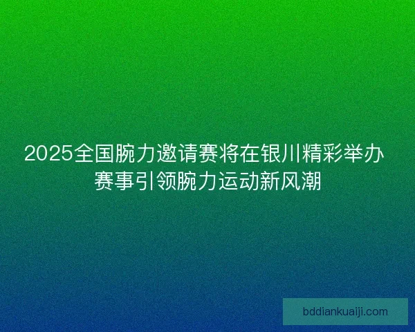 2025全国腕力邀请赛将在银川精彩举办 赛事引领腕力运动新风潮 2025全国腕力邀请赛将在银川精彩举办 赛事引领腕力运动新风潮