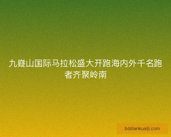 九嶷山国际马拉松盛大开跑海内外千名跑者齐聚岭南 九嶷山国际马拉松盛大开跑海内外千名跑者齐聚岭南