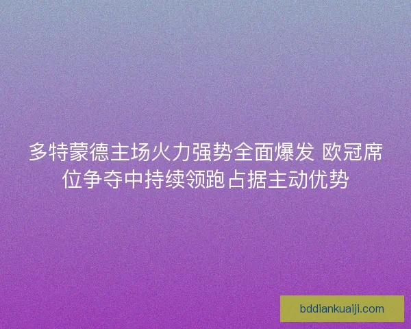 多特蒙德主场火力强势全面爆发 欧冠席位争夺中持续领跑占据主动优势 多特蒙德主场火力强势全面爆发 欧冠席位争夺中持续领跑占据主动优势