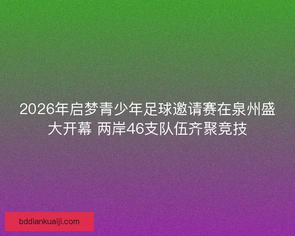 2026年启梦青少年足球邀请赛在泉州盛大开幕 两岸46支队伍齐聚竞技 2026年启梦青少年足球邀请赛在泉州盛大开幕 两岸46支队伍齐聚竞技
