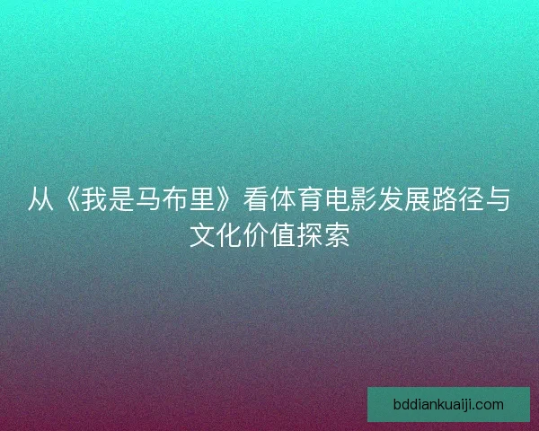 从《我是马布里》看体育电影发展路径与文化价值探索 从《我是马布里》看体育电影发展路径与文化价值探索