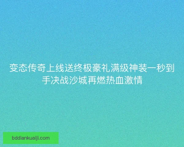 变态传奇上线送终极豪礼满级神装一秒到手决战沙城再燃热血激情