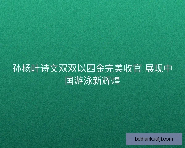孙杨叶诗文双双以四金完美收官 展现中国游泳新辉煌