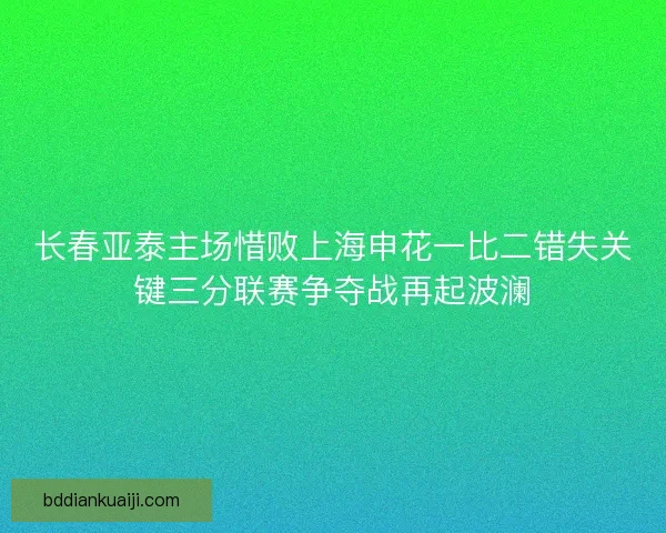 长春亚泰主场惜败上海申花一比二错失关键三分联赛争夺战再起波澜
