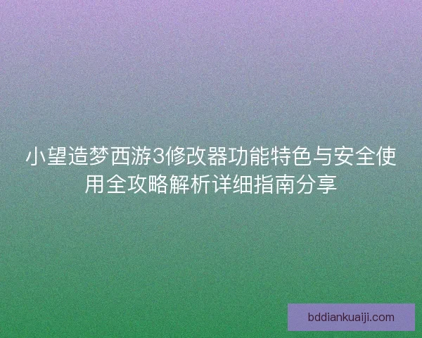 小望造梦西游3修改器功能特色与安全使用全攻略解析详细指南分享 小望造梦西游3修改器功能特色与安全使用全攻略解析详细指南分享