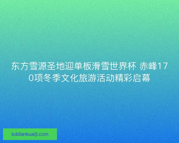 东方雪源圣地迎单板滑雪世界杯 赤峰170项冬季文化旅游活动精彩启幕 东方雪源圣地迎单板滑雪世界杯 赤峰170项冬季文化旅游活动精彩启幕