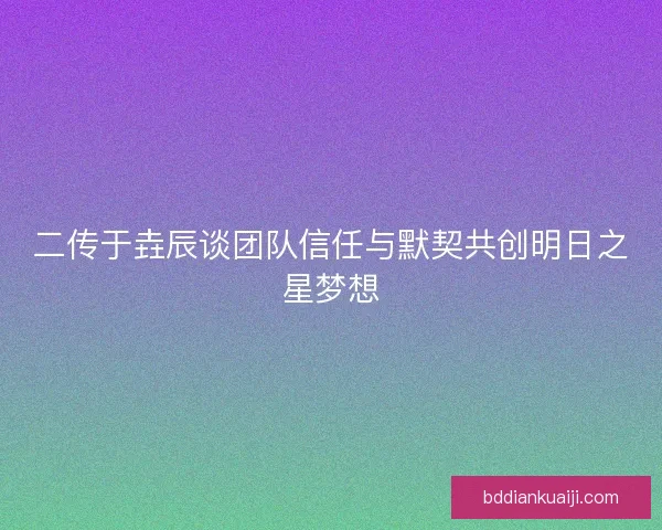 二传于垚辰谈团队信任与默契共创明日之星梦想 二传于垚辰谈团队信任与默契共创明日之星梦想